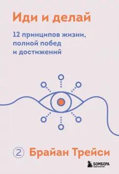 Брайан Трейси: Иди и делай. 12 принципов жизни, полной побед и достижений