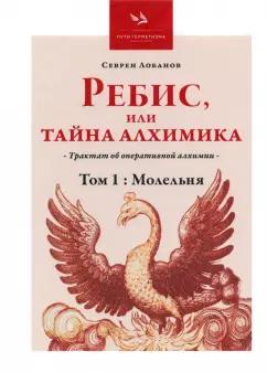 Севрен Лобанов: Ребис, или Тайна Алхимика. Трактат об оперативной алхимии. Том 1. Молельня