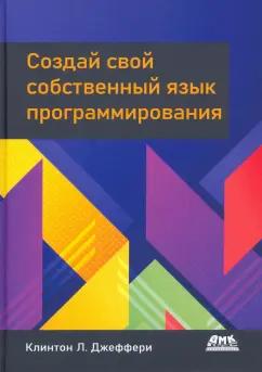 Клинтон Джеффери: Создай свой собственный язык программирования. Руководство программиста по разработке компиляторов