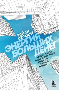 Райан Серхант: Энергия больших денег. Как взять от жизни максимум, стать лучшим в своем деле и заработать миллионы