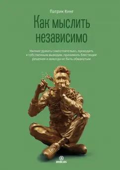 Патрик Кинг: Как мыслить независимо. Умение думать самостоятельно, приходить к собственным выводам