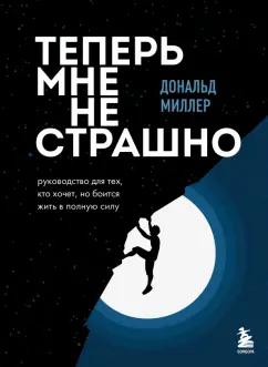 Дональд Миллер: Теперь мне не страшно. Руководство для тех, кто хочет, но боится жить в полную силу