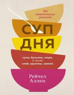 Рейчел Аллен: Суп дня. 120 живительных рецептов. Супы, бульоны, пюре, а также хлеб, крутоны, гренки