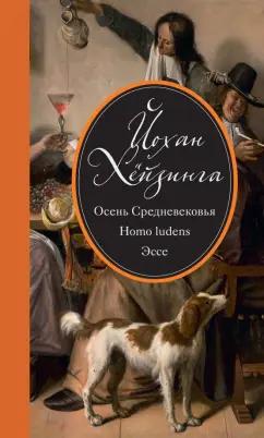 Йохан Хейзинга: Осень Средневековья. Homo ludens. Эссе