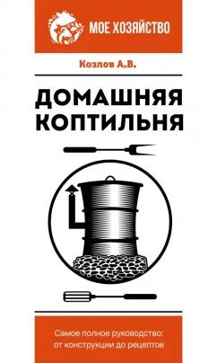 Антон Козлов: Домашняя коптильня. Самое полное руководство. От конструкции до рецептов