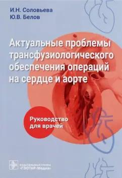 Соловьева, Белов, Гончарова: Актуальные проблемы трансфузиологического обеспечения операций на сердце и аорте. Руководство