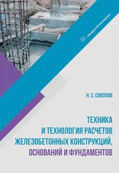 Николай Соколов: Техника и технология расчетов железобетонных конструкций, оснований и фундаментов. Учебное пособие