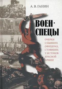 Андрей Ганин: Военспецы. Очерки о бывших офицерах, стоявших у истоков Красной армии