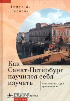 Эмили Джонсон: Как Санкт-Петербург научился себя изучать. Российская идея краеведения