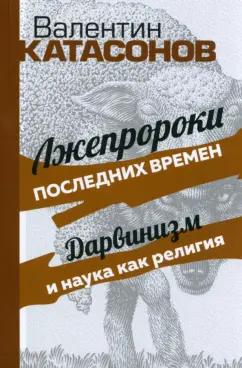 Валентин Катасонов: Лжепророки последних времен. Дарвинизм и наука как религия