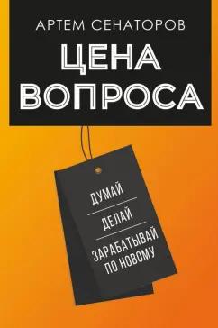 Артем Сенаторов: Цена вопроса. Думай, делай и зарабатывай по-новому