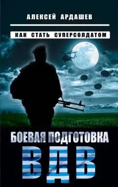 Алексей Ардашев: Боевая подготовка ВДВ. Как стать суперсолдатом