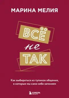 Марина Мелия: Всё не так. Как выбираться из тупиков общения, в которые мы сами себя загоняем