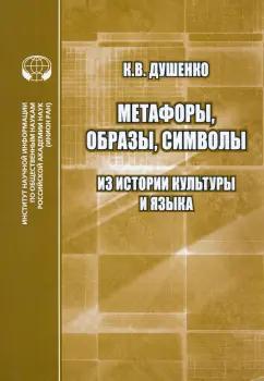 Константин Душенко: Метафоры, образы. Символы. Из истории культуры и языка. Сборник статей