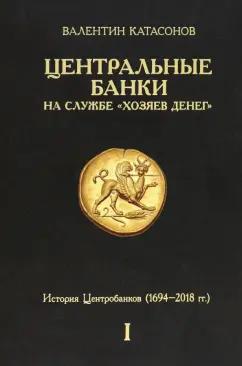 Валентин Катасонов: Центральные банки на службе «хозяев денег». Том I. История Центробанков. 1694-2018 гг