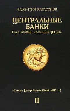 Валентин Катасонов: Центральные банки на службе «хозяев денег». Том II. Мир Центробанков сегодня. 1694-2018 гг