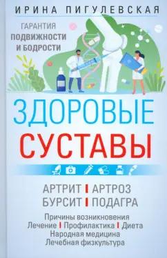 Ирина Пигулевская: Здоровые суставы. Гарантия подвижности и бодрости. Артрит. Артроз. Бурсит. Подагра