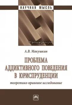 Артем Мякушкин: Проблема аддиктивного поведения в юриспруденции. Теоретико-правовое исследование. Монография