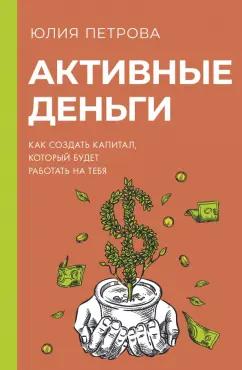 Юлия Петрова: Активные деньги. Как создать капитал, который будет работать на тебя