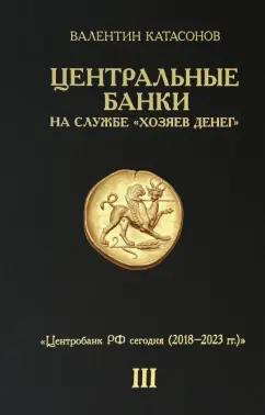 Валентин Катасонов: Центральные банки на службе "хозяев денег". Том III. Центробанк РФ сегодня. 2018-2023 гг