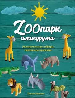 Татьяна Иванова: ZOOпарк амигуруми. Увлекательное сафари, связанное крючком