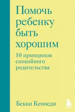 Бекки Кеннеди: Помочь ребенку быть хорошим. 10 принципов спокойного родительства