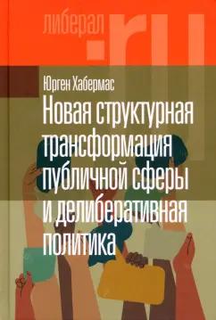 Юрген Хабермас: Новая структурная трансформация публичной сферы и делиберативная политика