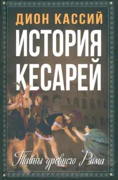 Дион Кассий: История кесарей. Тайны Древнего Рима