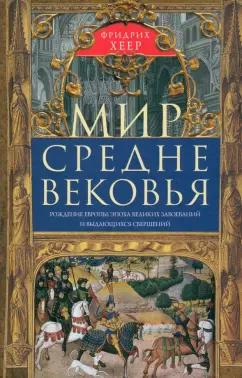 Фридрих Хеер: Мир Средневековья. Рождение Европы. Эпоха великих завоеваний и выдающихся свершений