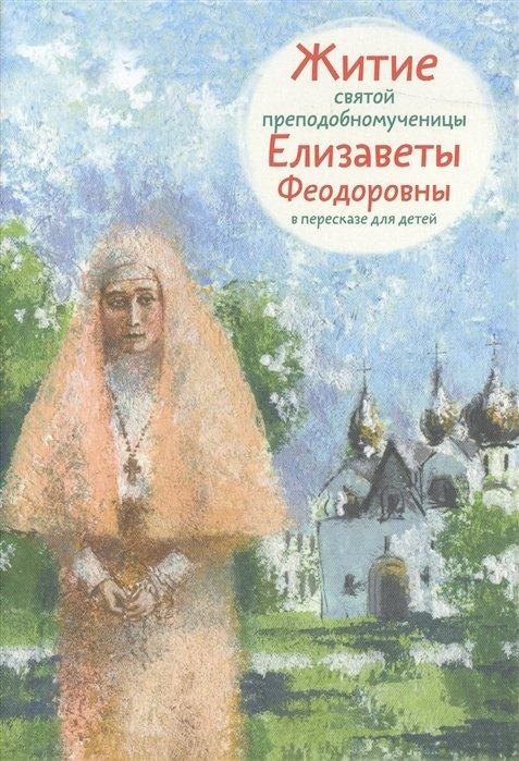 Житие святой преподобномученицы Елизаветы Феодоровны. В пересказе для детей