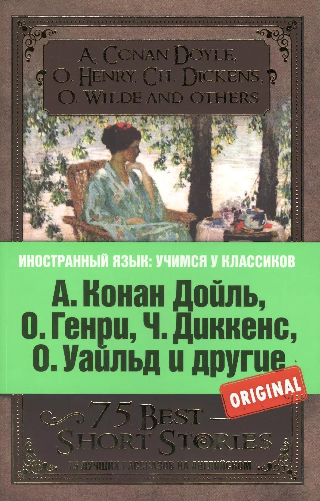 А.Конан Дойль,О.Генри,Ч.Диккенс,О.Уайльд и другие. 75 лучших рассказов