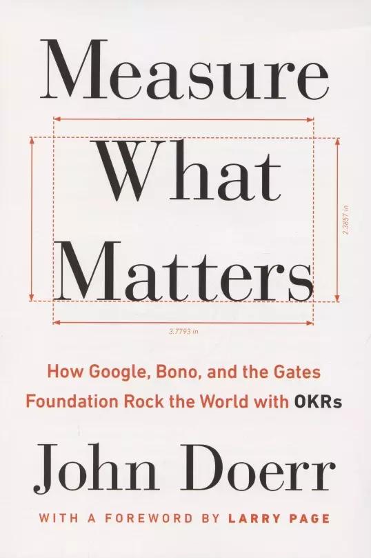 Measure What Matters. How Google, Bono and the Gates Foundation Rock the World with OKRs