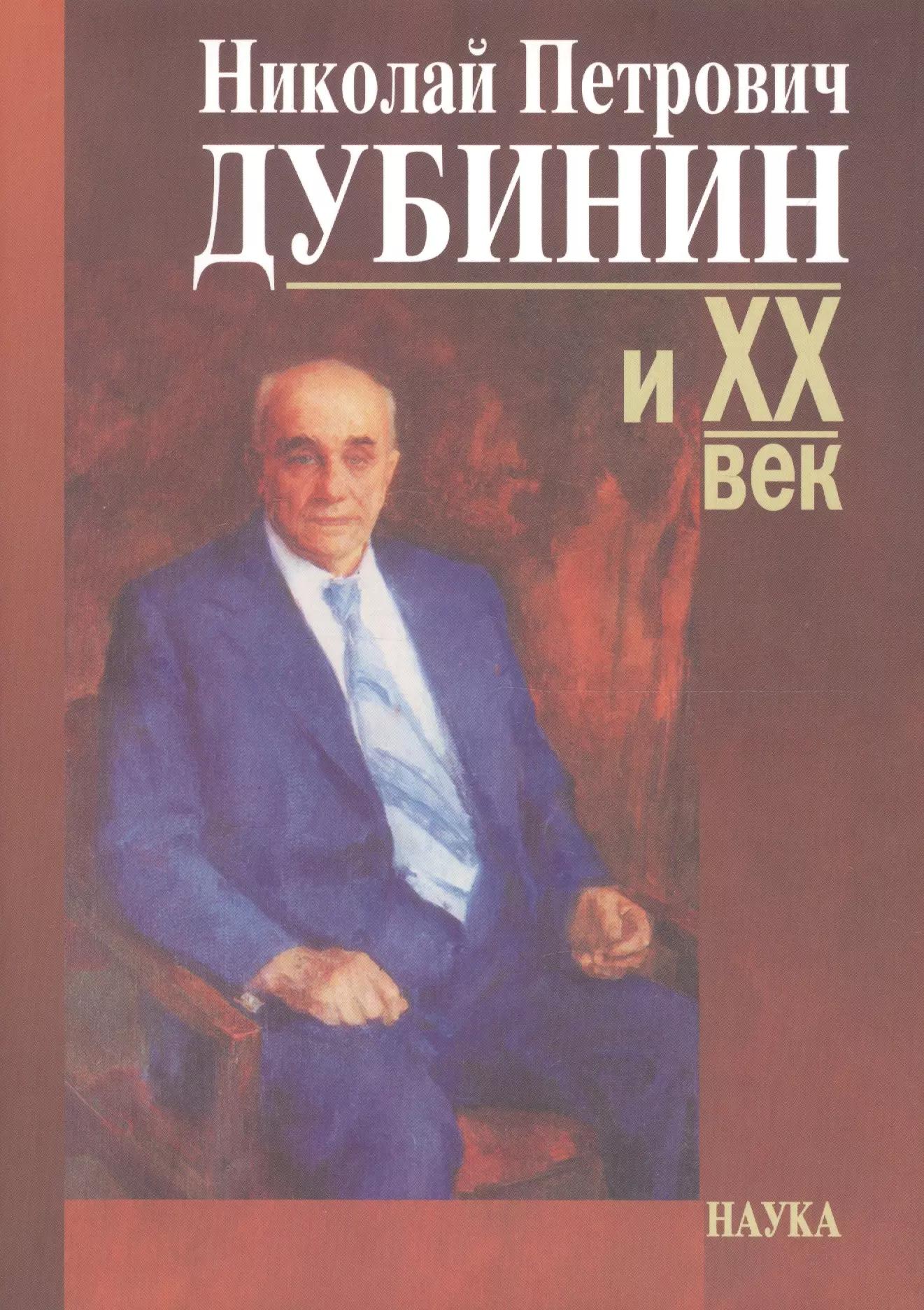 Николай Петрович Дубинин и ХХ век. Современники о жизни и деятельности. Письма. Материалы. Воспоминания. К 100-летию со дня рождения