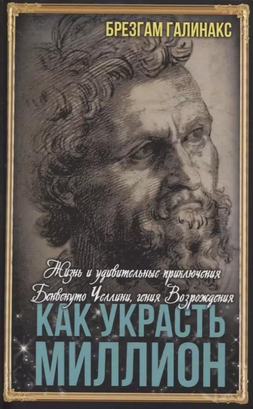 Как украсть миллион. Жизнь и удивительные приключения Бенвенуто Челлини, гения Возрождения